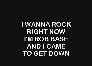 IWANNA ROCK
RIGHT NOW

I'M ROB BASE

AND I CAME
TO GET DOWN