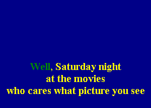 Well, Saturday night
at the movies
who cares what picture you see