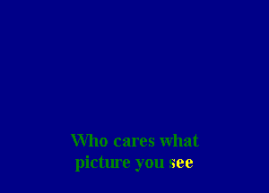 Who cares what
picture you see