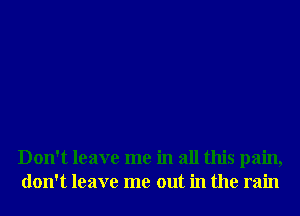 Don't leave me in all this pain,
don't leave me out in the rain