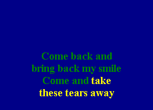 Come back and
bring back my smile
Come and take
these tears away