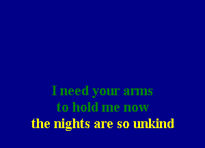 I need your arms
to hold me now
the nights are so unkind