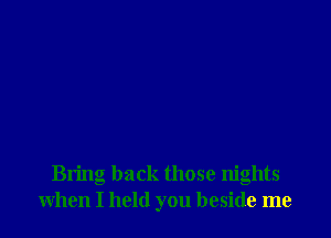 Bring back those nights
when I held you beside me