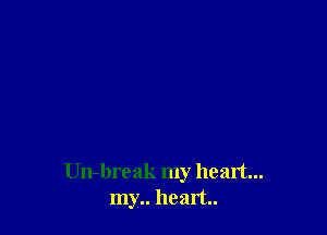 Un-break my heart...
my.. heart..