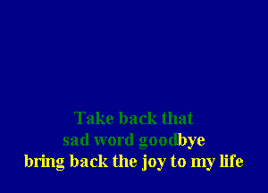 Take back that
sad word goodbye
bring back the joy to my life