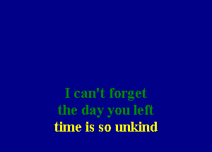 I can't forget
the day you left
time is so unkind