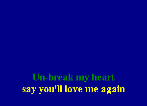 Un-break my heart
say you'll love me again