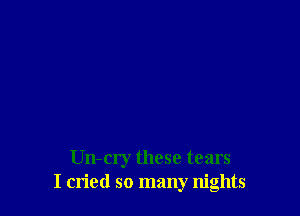 Un-cry these tears
I cried so many nights