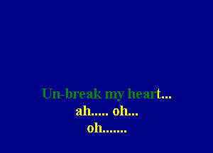 Un-break my heart...
ah ..... oh...
oh .......