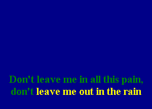 Don't leave me in all this pain,
don't leave me out in the rain