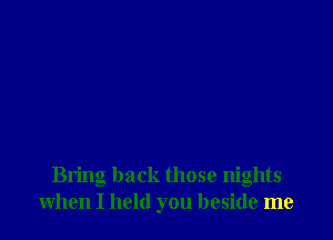 Bring back those nights
when I held you beside me