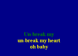 Un-break my
un-break my heart
oh baby