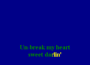 Un-break my heart
sweet darlin'