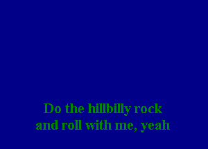 Do the hillbilly rock
and roll with me, yeah