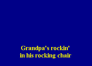 Grandpa's rockin'
in his rocking chair