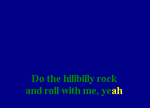 Do the hillbilly rock
and roll with me, yeah