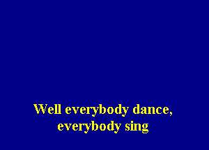 W ell everybody dance,
everybody sing