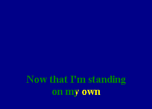 Now that I'm standing
on my own