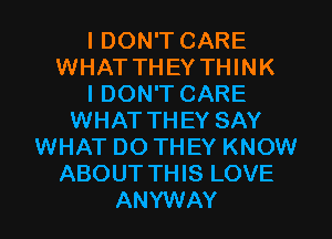 I DON'T CARE
WHAT THEY THINK
I DON'T CARE
WHAT THEY SAY
WHAT DOTHEY KNOW
ABOUT THIS LOVE
ANYWAY