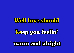 Well love should

keep you feelin'

warm and alright