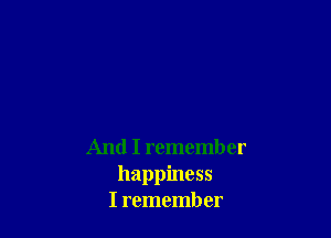 And I remember
happiness
I remember
