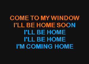 COMETO MYWINDOW
I'LL BE HOME SOON
I'LL BE HOME
I'LL BE HOME
I'M COMING HOME