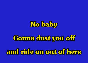 No baby

Gonna dust you off

and ride on out of here