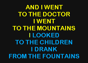 AND IWENT
TO THE DOCTOR
IWENT
T0 THEMOUNTAINS
I LOOKED
T0 THECHILDREN
I DRANK
FROM THE FOUNTAINS