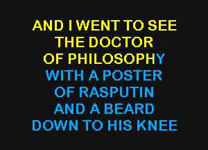 AND IWENT TO SEE
THE DOCTOR
OF PHILOSOPHY
WITH A POSTER
OF RASPUTIN
AND A BEARD
DOWN TO HIS KNEE