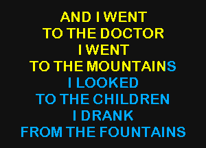 AND IWENT
TO THE DOCTOR
IWENT
T0 THEMOUNTAINS
I LOOKED
T0 THECHILDREN
I DRANK
FROM THE FOUNTAINS