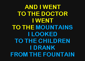 AND IWENT
TO THE DOCTOR
IWENT
TO THEMOUNTAINS
I LOOKED
TO THECHILDREN
I DRANK
FROM THE FOUNTAIN