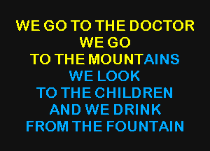 WE GO TO THE DOCTOR
WE GO
TO THEMOUNTAINS
WE LOOK
T0 THECHILDREN
AND WE DRINK
FROM THE FOUNTAIN
