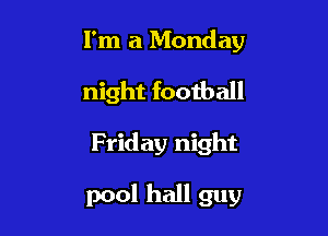 I'm a Monday
night football

Friday night

pool hall guy
