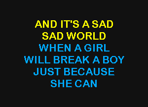 AND IT'S A SAD
SAD WORLD
WHEN A GIRL

WILL BREAK A BOY
JUST BECAUSE
SHECAN