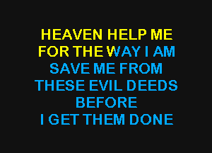 HEAVEN HELP ME
FOR THE WAY I AM
SAVE ME FROM
THESE EVIL DEEDS
BEFORE

IGETTHEM DONE l