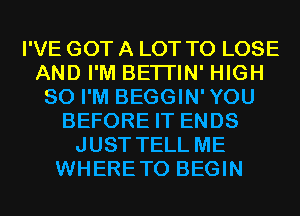 I'VE GOT A LOT TO LOSE
AND I'M BETI'IN' HIGH
SO I'M BEGGIN'YOU
BEFORE IT ENDS
JUST TELL ME
WHERETO BEGIN