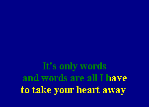 It's only words
and words are all I have
to take your heart away