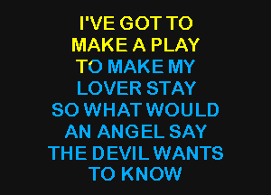 I'VE GOT TO
MAKE A PLAY
TO MAKE MY
LOVER STAY

80 WHAT WOULD
AN ANGEL SAY

THE DEVIL WANTS
TO KNOW