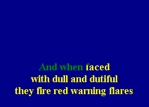 And When faced
With dull and dutiful
they lire red warning Hares