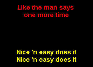 Like the man says
one more time

Nice 'n easy does it
Nice 'n easy does it