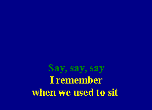 Say, say, say
I remember
when we used to sit