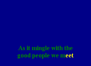 As it mingle with the
good people we meet