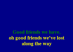 Good friends we have,
011 good friends we've lost
along the way
