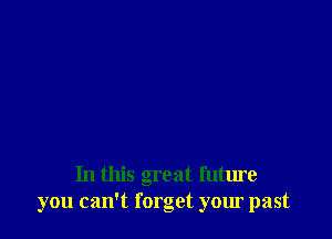 In this great future
you can't forget your past