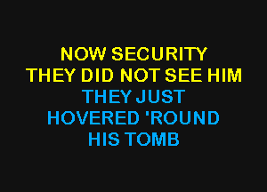 NOW SECURITY
THEY DID NOT SEE HIM
THEYJUST
HOVERED 'ROUND
HIS TOMB