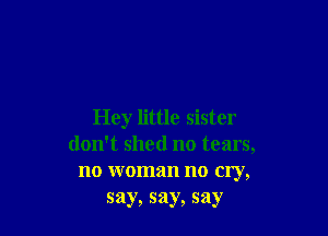 Hey little sister

don't shed no tears,
no woman no cry,
say, say, say