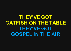 THEY'VE GOT
CATFISH 0N THETABLE
THEY'VE GOT
GOSPEL IN THEAIR
