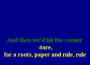 And then we'd hit the comer
store,
for a roots, paper and rule, rule