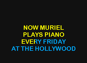 NOW MURIEL

PLAYS PIANO
EVERY FRIDAY
AT THE HOLLYWOOD