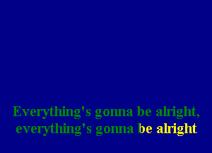 . , .
Everytlung s gonna be alrlght,
everything's gonna be alright